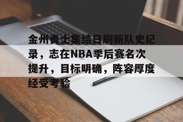 开云体育中国官方入口-金州勇士集结日刷新队史纪录，志在NBA季后赛名次提升，目标明确，阵容厚度经受考验