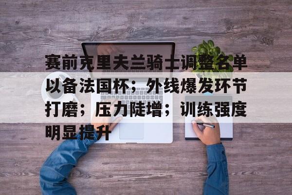 赛前克里夫兰骑士调整名单以备法国杯;外线爆发环节打磨;压力陡增;训练强度明显提升 赛前克里夫兰骑士调整名单以备法国杯;外线爆发环节打磨;压力陡增;训练强度明显提升