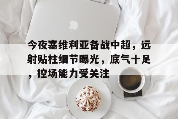 KAIYUN SPORTS-今夜塞维利亚备战中超，远射贴柱细节曝光，底气十足，控场能力受关注