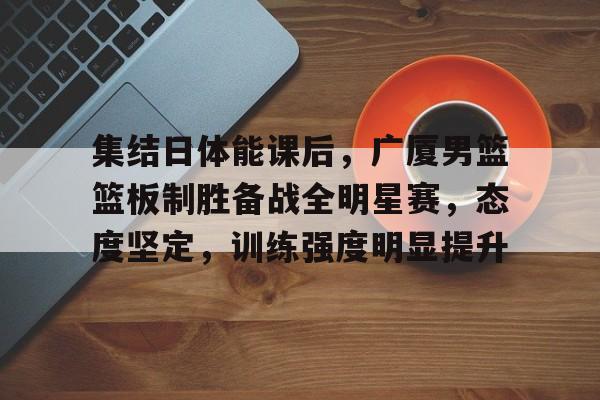 开云体育中国官方入口-集结日体能课后，广厦男篮篮板制胜备战全明星赛，态度坚定，训练强度明显提升